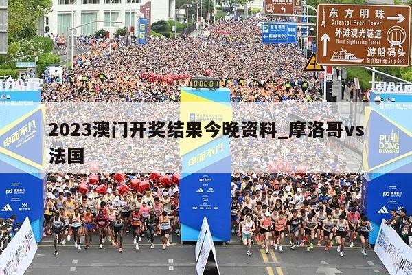 2023澳门开奖结果今晚资料_摩洛哥vs法国