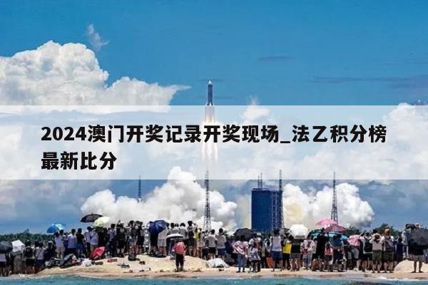 2024澳门开奖记录开奖现场_法乙积分榜最新比分