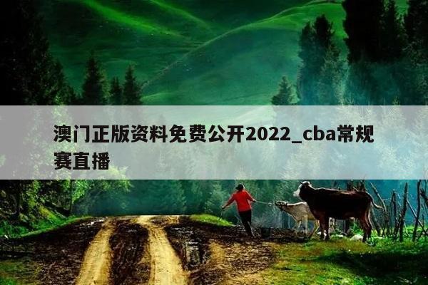 澳门正版资料免费公开2022_cba常规赛直播