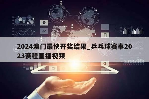 2024澳门最快开奖结果_乒乓球赛事2023赛程直播视频