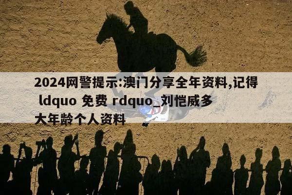 2024网警提示:澳门分享全年资料,记得 ldquo 免费 rdquo_刘恺威多大年龄个人资料