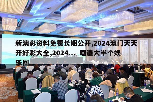 新澳彩资料免费长期公开,2024澳门天天开好彩大全,2024..._睡遍大半个娱乐圈