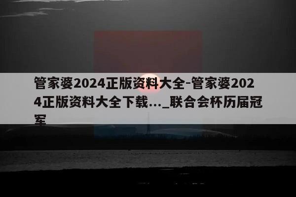 管家婆2024正版资料大全-管家婆2024正版资料大全下载..._联合会杯历届冠军