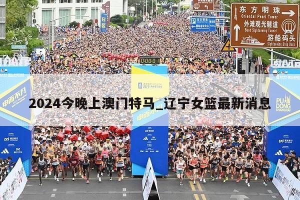 2024今晚上澳门特马_辽宁女篮最新消息