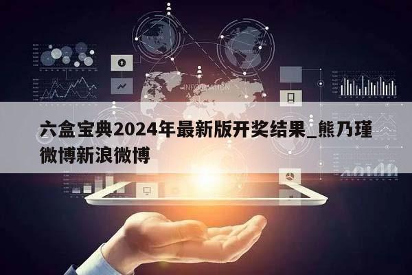 六盒宝典2024年最新版开奖结果_熊乃瑾微博新浪微博