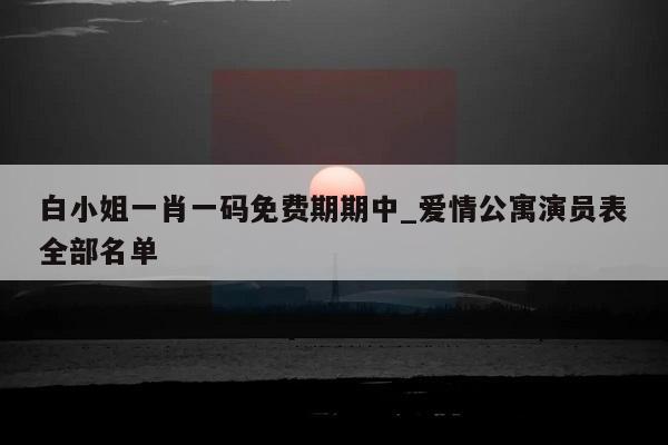 白小姐一肖一码免费期期中_爱情公寓演员表全部名单