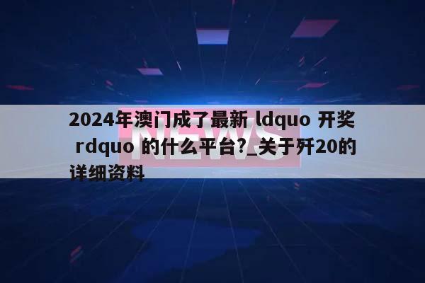 2024年澳门成了最新 ldquo 开奖 rdquo 的什么平台?_关于歼20的详细资料