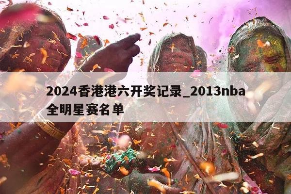 2024香港港六开奖记录_2013nba全明星赛名单