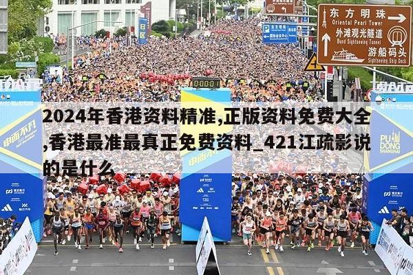 2024年香港资料精准,正版资料免费大全,香港最准最真正免费资料_421江疏影说的是什么