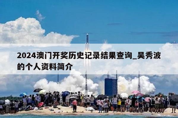 2024澳门开奖历史记录结果查询_吴秀波的个人资料简介