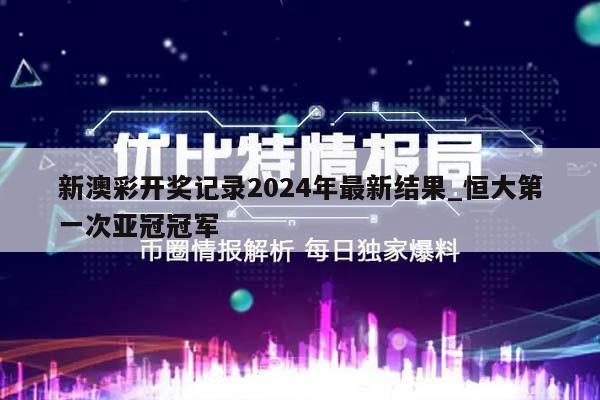 新澳彩开奖记录2024年最新结果_恒大第一次亚冠冠军