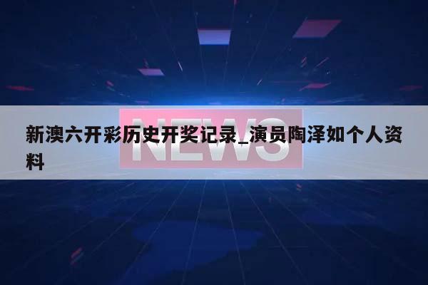 新澳六开彩历史开奖记录_演员陶泽如个人资料