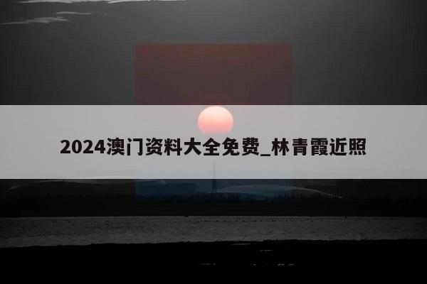 2024澳门资料大全免费_林青霞近照