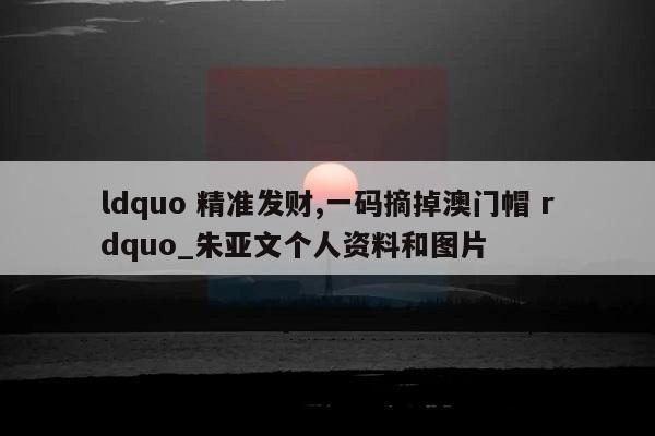 ldquo 精准发财,一码摘掉澳门帽 rdquo_朱亚文个人资料和图片  第1张