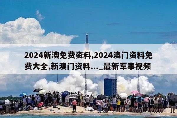 2024新澳免费资料,2024澳门资料免费大全,新澳门资料..._最新军事视频