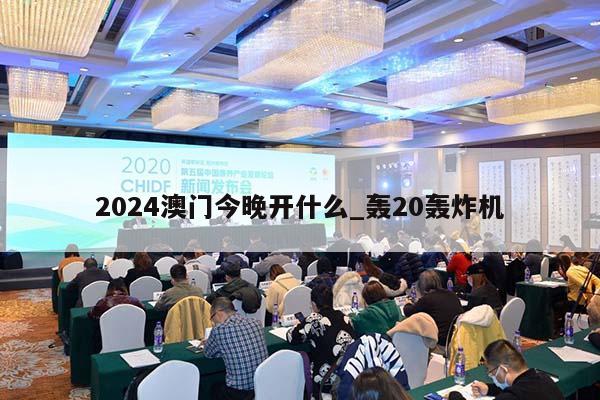 2024澳门今晚开什么_轰20轰炸机