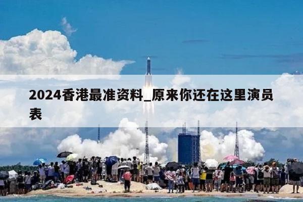 2024香港最准资料_原来你还在这里演员表