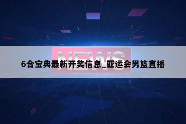 6合宝典最新开奖信息_亚运会男篮直播