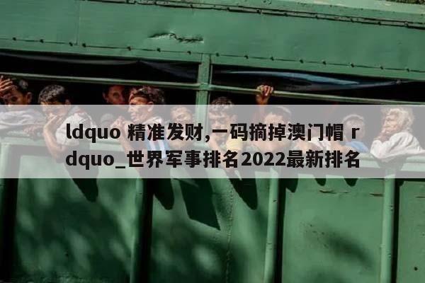 ldquo 精准发财,一码摘掉澳门帽 rdquo_世界军事排名2022最新排名