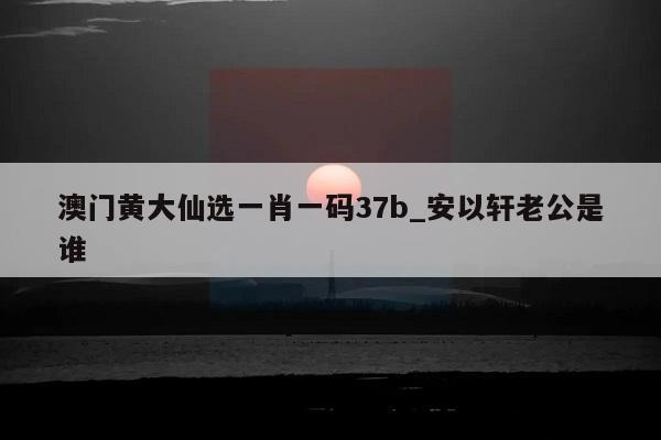 澳门黄大仙选一肖一码37b_安以轩老公是谁