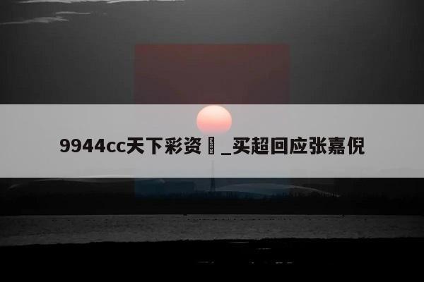 9944cc天下彩资枓_买超回应张嘉倪