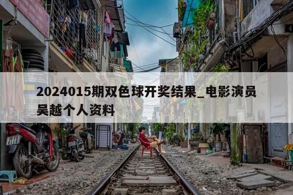 2024015期双色球开奖结果_电影演员吴越个人资料