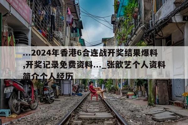 ...2024年香港6合连战开奖结果爆料,开奖记录免费资料..._张歆艺个人资料简介个人经历  第1张