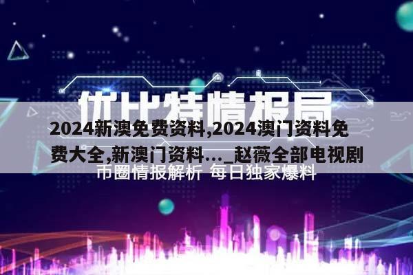 2024新澳免费资料,2024澳门资料免费大全,新澳门资料..._赵薇全部电视剧