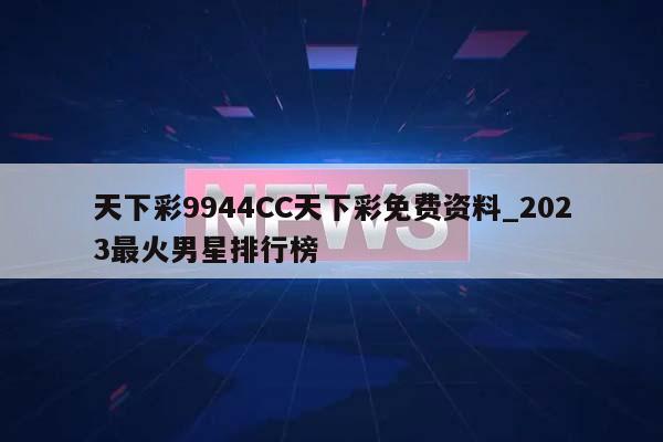 天下彩9944CC天下彩免费资料_2023最火男星排行榜