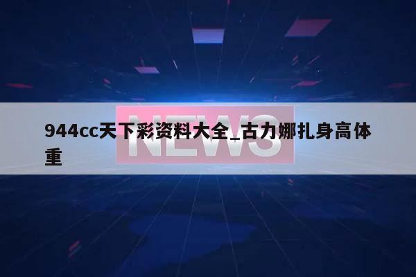 944cc天下彩资料大全_古力娜扎身高体重  第1张