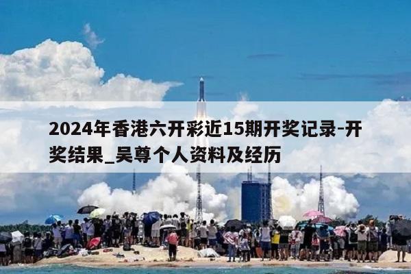 2024年香港六开彩近15期开奖记录-开奖结果_吴尊个人资料及经历