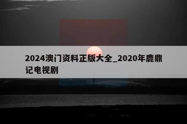 2024澳门资料正版大全_2020年鹿鼎记电视剧