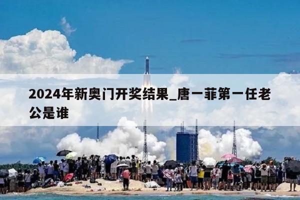 2024年新奥门开奖结果_唐一菲第一任老公是谁  第1张