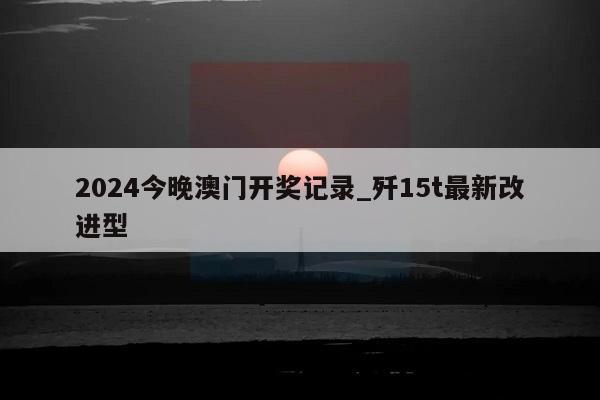 2024今晚澳门开奖记录_歼15t最新改进型