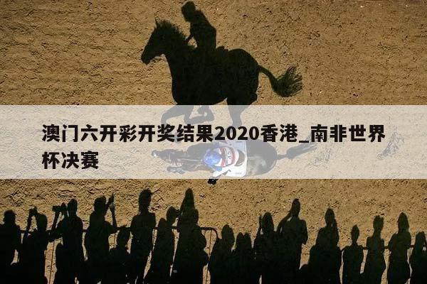 澳门六开彩开奖结果2020香港_南非世界杯决赛