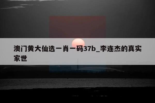 澳门黄大仙选一肖一码37b_李连杰的真实家世