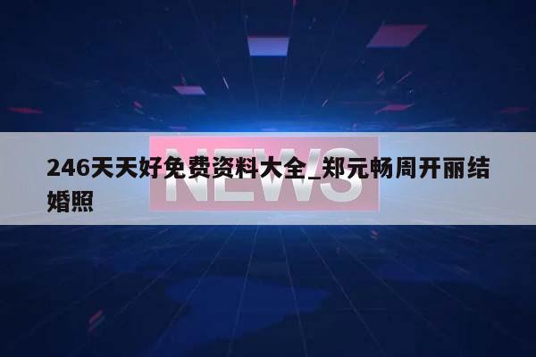 246天天好免费资料大全_郑元畅周开丽结婚照