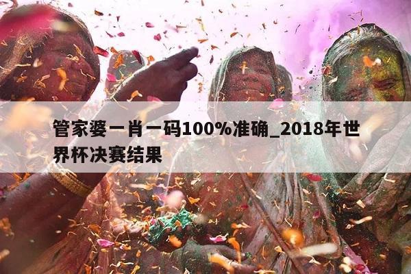 管家婆一肖一码100%准确_2018年世界杯决赛结果