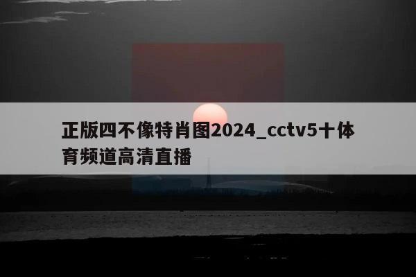 正版四不像特肖图2024_cctv5十体育频道高清直播  第1张