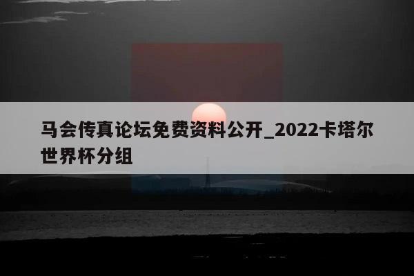 马会传真论坛免费资料公开_2022卡塔尔世界杯分组