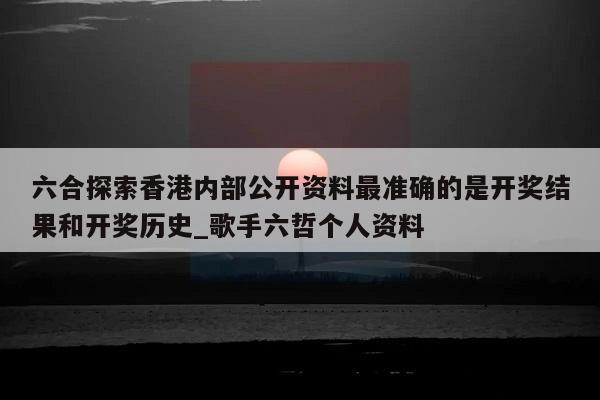 六合探索香港内部公开资料最准确的是开奖结果和开奖历史_歌手六哲个人资料