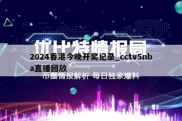 2024香港今晚开奖记录_cctv5nba直播回放