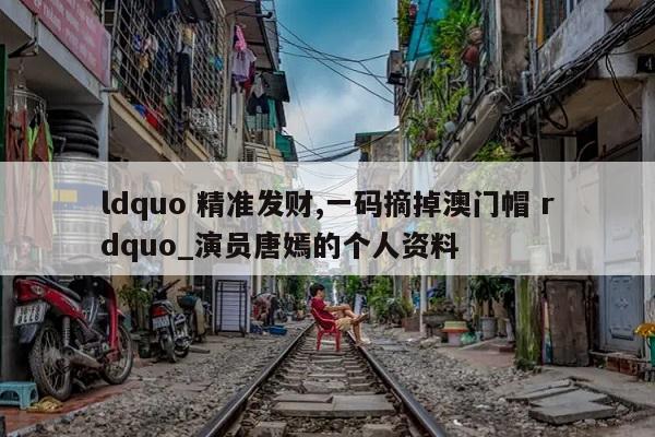 ldquo 精准发财,一码摘掉澳门帽 rdquo_演员唐嫣的个人资料