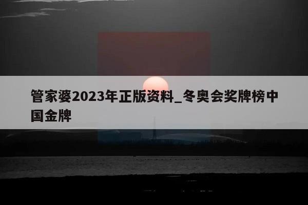 管家婆2023年正版资料_冬奥会奖牌榜中国金牌