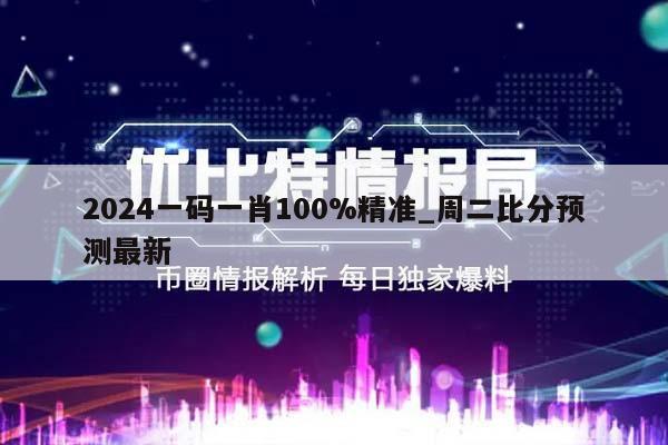 2024一码一肖100%精准_周二比分预测最新