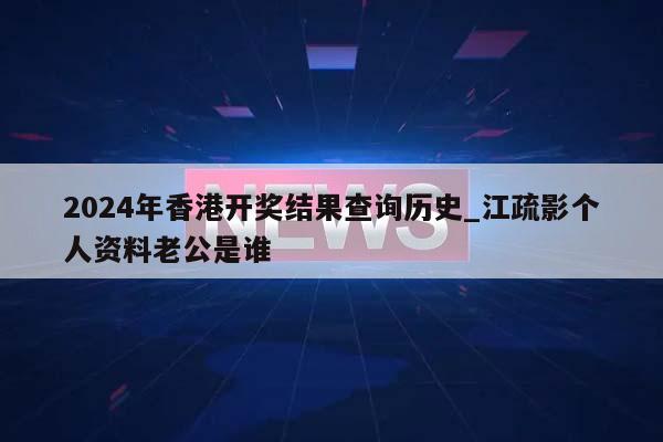 2024年香港开奖结果查询历史_江疏影个人资料老公是谁