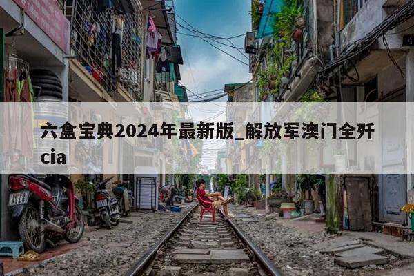 六盒宝典2024年最新版_解放军澳门全歼cia