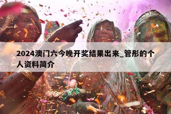 2024澳门六今晚开奖结果出来_管彤的个人资料简介