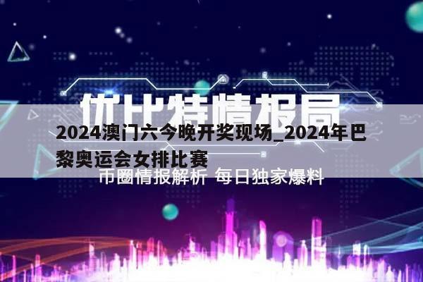 2024澳门六今晚开奖现场_2024年巴黎奥运会女排比赛  第1张