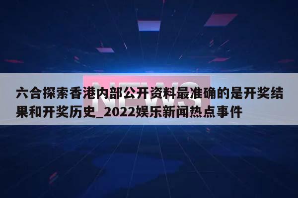 六合探索香港内部公开资料最准确的是开奖结果和开奖历史_2022娱乐新闻热点事件